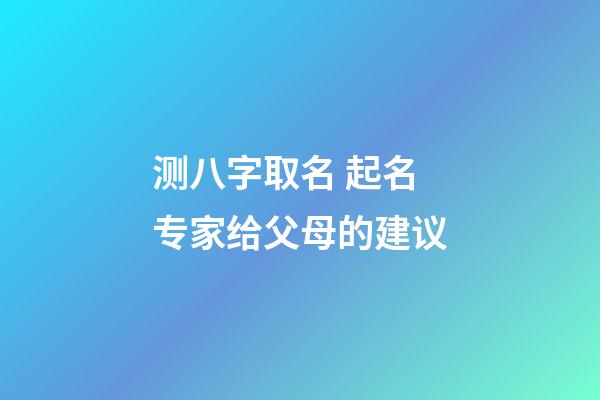 测八字取名 起名专家给父母的建议